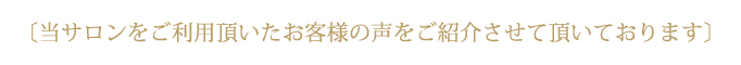 当サロンをご利用頂いたお客様の声をご紹介させて頂いております