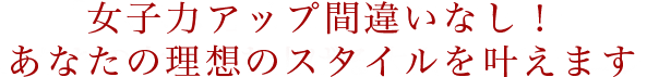 女子力アップ間違いなし！あなたの理想のスタイルを叶えます